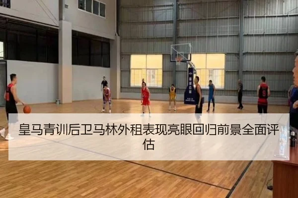 皇马青训后卫马林外租表现亮眼回归前景全面评估