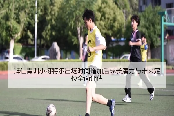 拜仁青训小将特尔出场时间增加后成长潜力与未来定位全面评估
