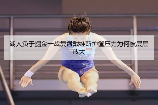 湖人负于掘金一战复盘戴维斯护筐压力为何被层层放大