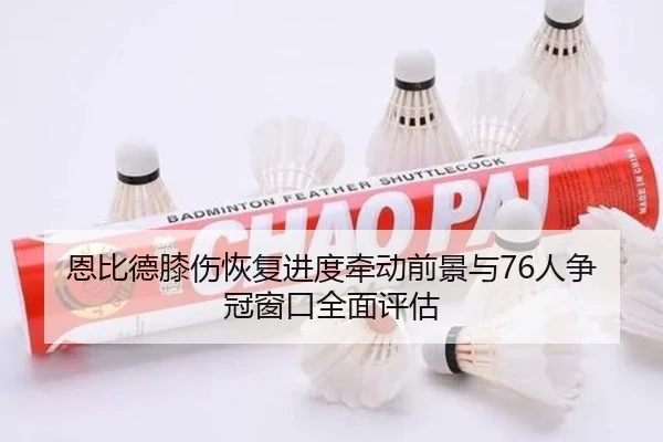 恩比德膝伤恢复进度牵动前景与76人争冠窗口全面评估