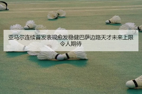 亚马尔连续首发表现愈发稳健巴萨边路天才未来上限令人期待