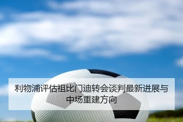 利物浦评估祖比门迪转会谈判最新进展与中场重建方向