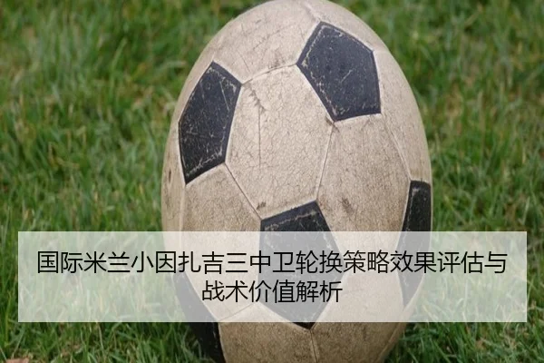 国际米兰小因扎吉三中卫轮换策略效果评估与战术价值解析