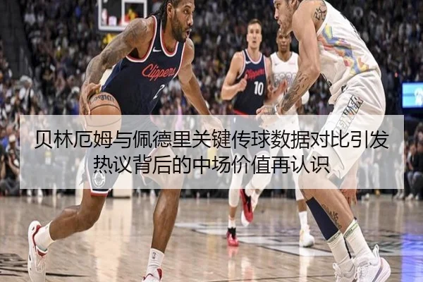 贝林厄姆与佩德里关键传球数据对比引发热议背后的中场价值再认识
